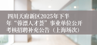  四川天府新区2025年下半年“蓉漂人才荟”事业单位公开考核招聘补充公告（上海场次）