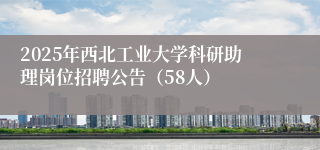 2025年西北工业大学科研助理岗位招聘公告(58人)