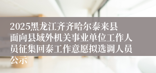 2025黑龙江齐齐哈尔泰来县面向县域外机关事业单位工作人员征集回泰工作意愿拟选调人员公示