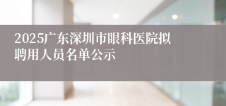 2025广东深圳市眼科医院拟聘用人员名单公示