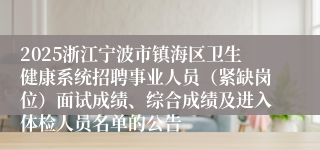 2025浙江宁波市镇海区卫生健康系统招聘事业人员（紧缺岗位）面试成绩、综合成绩及进入体检人员名单的公告