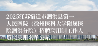 2025江苏宿迁市泗洪县第一人民医院（徐州医科大学附属医院泗洪分院）招聘聘用制工作人员拟录用名单公示