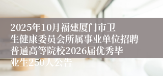2025年10月福建厦门市卫生健康委员会所属事业单位招聘普通高等院校2026届优秀毕业生250人公告