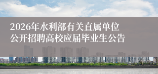 2026年水利部有关直属单位公开招聘高校应届毕业生公告