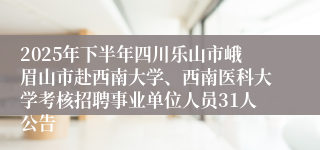 2025年下半年四川乐山市峨眉山市赴西南大学、西南医科大学考核招聘事业单位人员31人公告