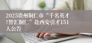 2025贵州铜仁市“千名英才?智汇铜仁”赴西安引才151人公告