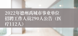 2022年德州禹城市事业单位招聘工作人员290人公告（医疗112人）