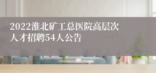 2022淮北矿工总医院高层次人才招聘54人公告