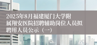 2025年8月福建厦门大学附属翔安医院招聘辅助岗位人员拟聘用人员公示（一）