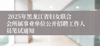  2025年黑龙江省妇女联合会所属事业单位公开招聘工作人员笔试通知