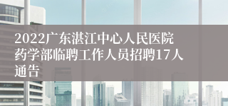 2022广东湛江中心人民医院药学部临聘工作人员招聘17人通告