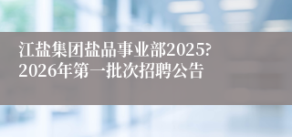 江盐集团盐品事业部2025?2026年第一批次招聘公告
