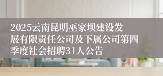 2025云南昆明巫家坝建设发展有限责任公司及下属公司第四季度社会招聘31人公告