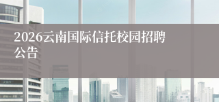 2026云南国际信托校园招聘公告