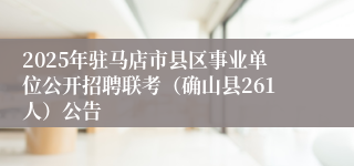 2025年驻马店市县区事业单位公开招聘联考（确山县261人）公告