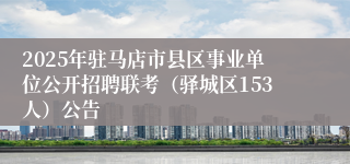 2025年驻马店市县区事业单位公开招聘联考(驿城区153人)公告