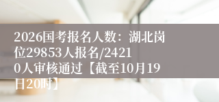 2026国考报名人数:湖北岗位29853人报名/24210人审核通过【截至10月19日20时】