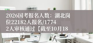 2026国考报名人数：湖北岗位22182人报名/17742人审核通过【截至10月18日20时】