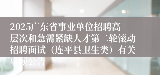 2025广东省事业单位招聘高层次和急需紧缺人才第二轮滚动招聘面试（连平县卫生类）有关事项公告
