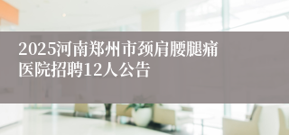 2025河南郑州市颈肩腰腿痛医院招聘12人公告
