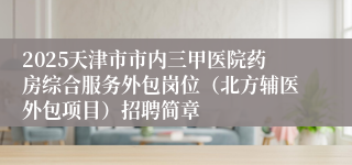 2025天津市市内三甲医院药房综合服务外包岗位（北方辅医外包项目）招聘简章