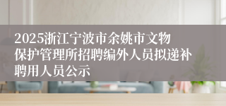 2025浙江宁波市余姚市文物保护管理所招聘编外人员拟递补聘用人员公示