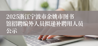 2025浙江宁波市余姚市图书馆招聘编外人员拟递补聘用人员公示