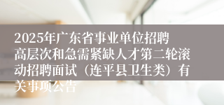 2025年广东省事业单位招聘高层次和急需紧缺人才第二轮滚动招聘面试（连平县卫生类）有关事项公告