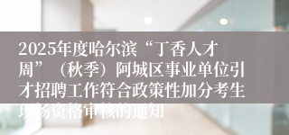 2025年度哈尔滨“丁香人才周”（秋季）阿城区事业单位引才招聘工作符合政策性加分考生现场资格审核的通知