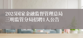 2025国家金融监督管理总局三明监管分局招聘1人公告