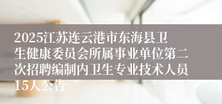 2025江苏连云港市东海县卫生健康委员会所属事业单位第二次招聘编制内卫生专业技术人员15人公告