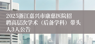 2025浙江嘉兴市康慈医院招聘高层次学术(后备学科)带头人3人公告