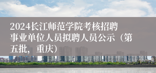 2024长江师范学院考核招聘事业单位人员拟聘人员公示(第五批,重庆)