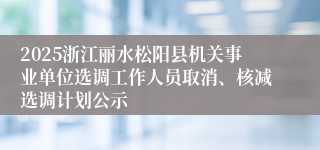 2025浙江丽水松阳县机关事业单位选调工作人员取消、核减选调计划公示