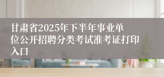 甘肃省2025年下半年事业单位公开招聘分类考试准考证打印入口