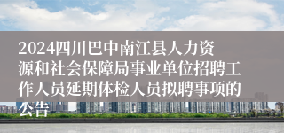 2024四川巴中南江县人力资源和社会保障局事业单位招聘工作人员延期体检人员拟聘事项的公告
