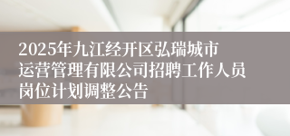 2025年九江经开区弘瑞城市运营管理有限公司招聘工作人员岗位计划调整公告