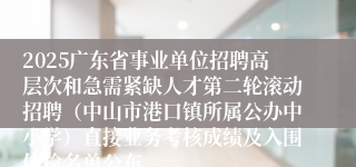 2025广东省事业单位招聘高层次和急需紧缺人才第二轮滚动招聘(中山市港口镇所属公办中小学)直接业务考核成绩及入围体检名单公布