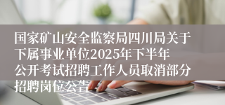 国家矿山安全监察局四川局关于下属事业单位2025年下半年公开考试招聘工作人员取消部分招聘岗位公告