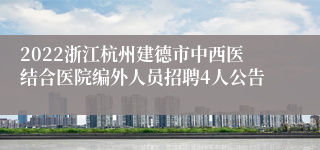 2022浙江杭州建德市中西医结合医院编外人员招聘4人公告