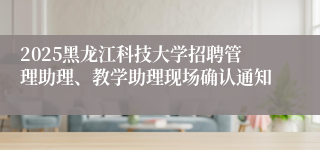 2025黑龙江科技大学招聘管理助理、教学助理现场确认通知