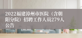 2022福建漳州市医院（含朝阳分院）招聘工作人员279人公告