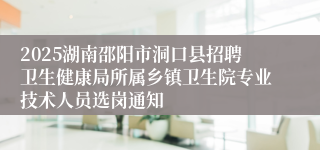 2025湖南邵阳市洞口县招聘卫生健康局所属乡镇卫生院专业技术人员选岗通知