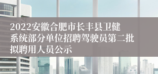 2022安徽合肥市长丰县卫健系统部分单位招聘驾驶员第二批拟聘用人员公示