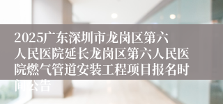 2025广东深圳市龙岗区第六人民医院延长龙岗区第六人民医院燃气管道安装工程项目报名时间公告