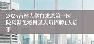 2025吉林大学白求恩第一医院风湿免疫科录入员招聘1人启事