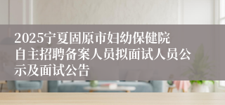 2025宁夏固原市妇幼保健院自主招聘备案人员拟面试人员公示及面试公告