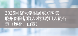 2025同济大学附属东方医院胶州医院招聘人才拟聘用人员公示(递补,山西)