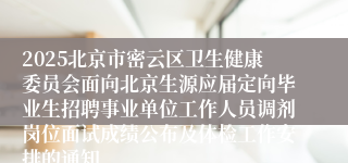 2025北京市密云区卫生健康委员会面向北京生源应届定向毕业生招聘事业单位工作人员调剂岗位面试成绩公布及体检工作安排的通知