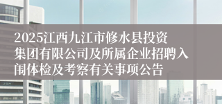 2025江西九江市修水县投资集团有限公司及所属企业招聘入闱体检及考察有关事项公告